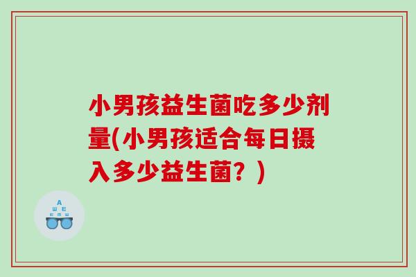 小男孩益生菌吃多少剂量(小男孩适合每日摄入多少益生菌？)