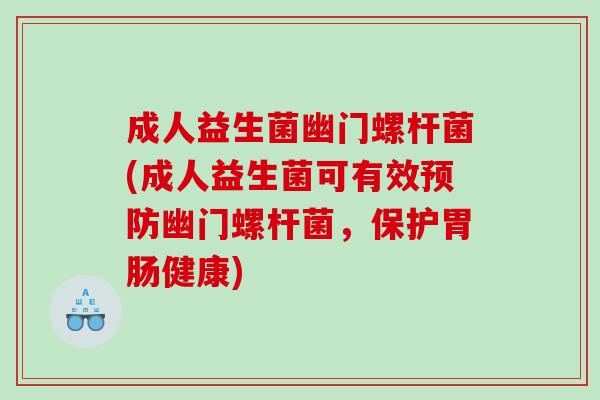 成人益生菌幽门螺杆菌(成人益生菌可有效幽门螺杆菌，保护健康)