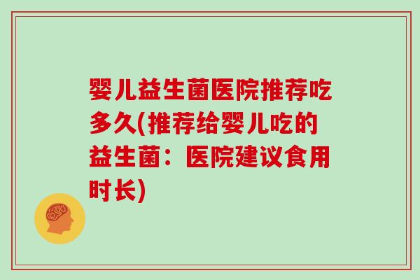 婴儿益生菌医院推荐吃多久(推荐给婴儿吃的益生菌：医院建议食用时长)