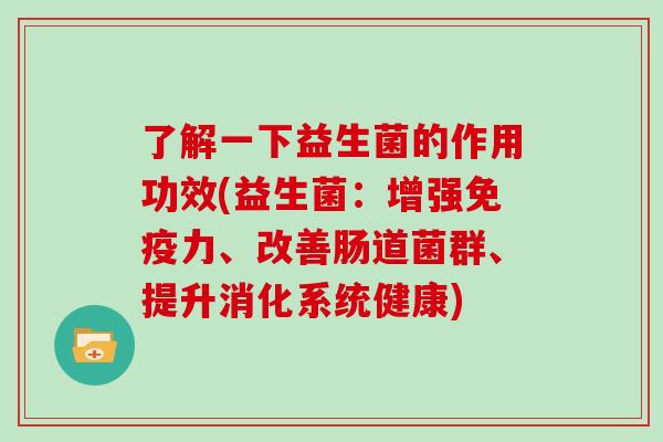 了解一下益生菌的作用功效(益生菌：增强力、改善肠道菌群、提升消化系统健康)