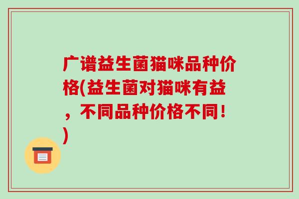 广谱益生菌猫咪品种价格(益生菌对猫咪有益，不同品种价格不同！)