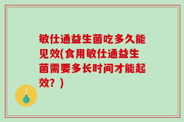 敏仕通益生菌吃多久能见效(食用敏仕通益生菌需要多长时间才能起效？)