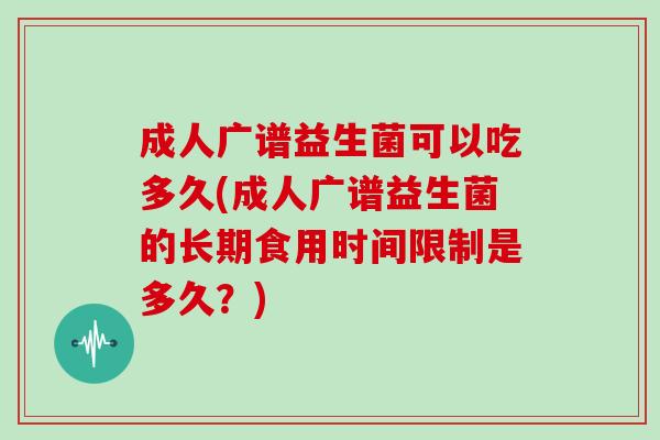 成人广谱益生菌可以吃多久(成人广谱益生菌的长期食用时间限制是多久？)