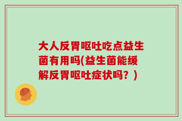 大人反胃吃点益生菌有用吗(益生菌能缓解反胃症状吗？)