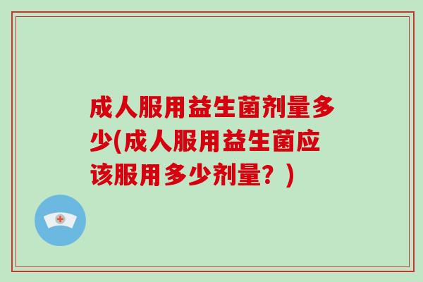 成人服用益生菌剂量多少(成人服用益生菌应该服用多少剂量？)