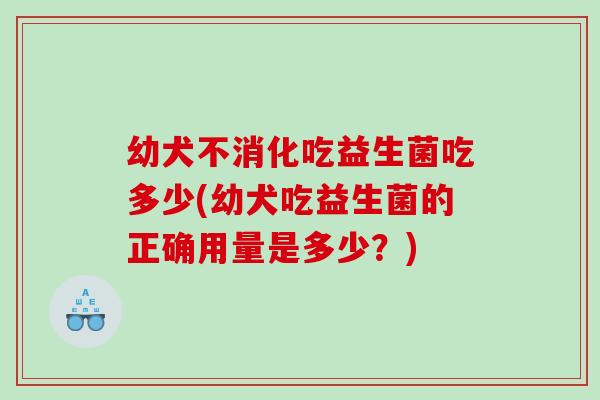 幼犬不消化吃益生菌吃多少(幼犬吃益生菌的正确用量是多少？)