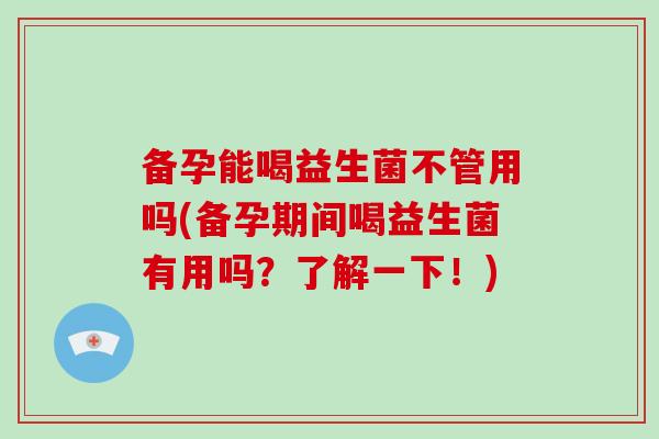备孕能喝益生菌不管用吗(备孕期间喝益生菌有用吗？了解一下！)