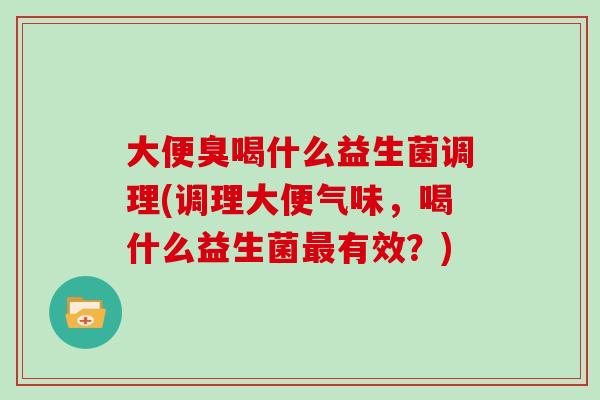 大便臭喝什么益生菌调理(调理大便气味，喝什么益生菌最有效？)
