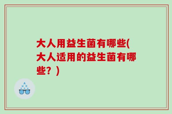 大人用益生菌有哪些(大人适用的益生菌有哪些?) 大人用益生菌有哪些(大人适用的益生菌有哪些?)