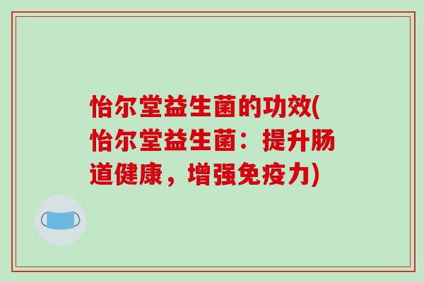 怡尔堂益生菌的功效(怡尔堂益生菌：提升肠道健康，增强免疫力)