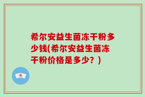 希尔安益生菌冻干粉多少钱(希尔安益生菌冻干粉价格是多少?) 希尔安益生菌冻干粉多少钱(希尔安益生菌冻干粉价格是多少?)