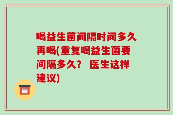 喝益生菌间隔时间多久再喝(重复喝益生菌要间隔多久? 医生这样建议) 喝益生菌间隔时间多久再喝(重复喝益生菌要间隔多久? 医生这样建议)