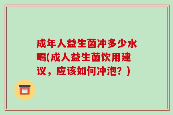 成年人益生菌冲多少水喝(成人益生菌饮用建议，应该如何冲泡？)