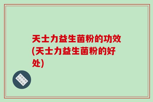 天士力益生菌粉的功效(天士力益生菌粉的好处)