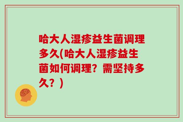 哈大人湿疹益生菌调理多久(哈大人湿疹益生菌如何调理？需坚持多久？)
