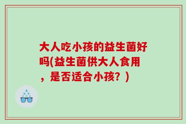 大人吃小孩的益生菌好吗(益生菌供大人食用，是否适合小孩？)
