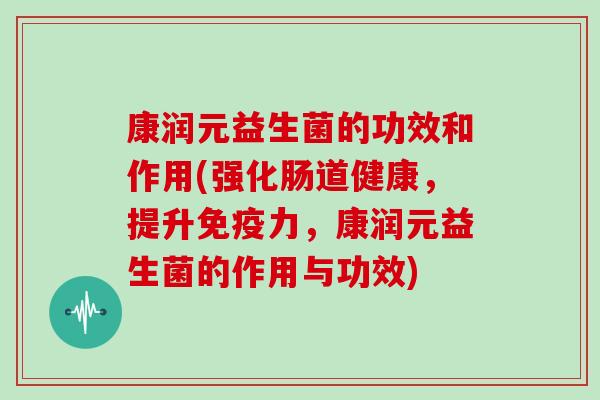 康润元益生菌的功效和作用(强化肠道健康，提升免疫力，康润元益生菌的作用与功效)