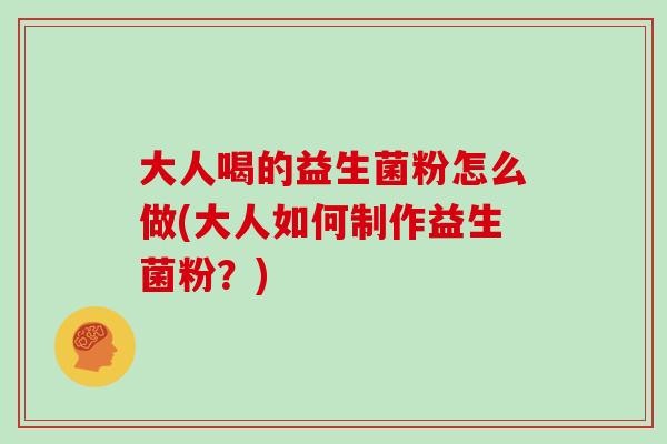 大人喝的益生菌粉怎么做(大人如何制作益生菌粉？)