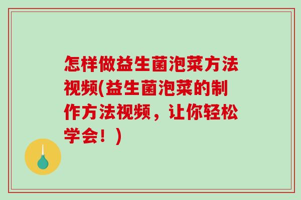 怎样做益生菌泡菜方法视频(益生菌泡菜的制作方法视频，让你轻松学会！)