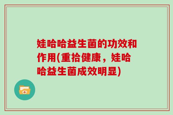 娃哈哈益生菌的功效和作用(重拾健康，娃哈哈益生菌成效明显)
