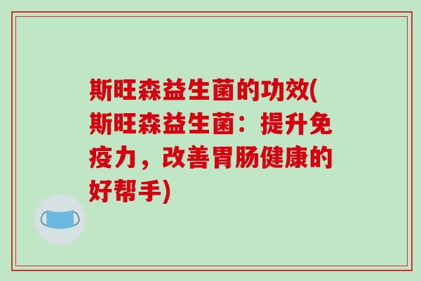 斯旺森益生菌的功效(斯旺森益生菌：提升免疫力，改善胃肠健康的好帮手)