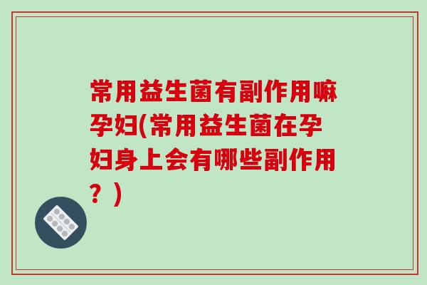 常用益生菌有副作用嘛孕妇(常用益生菌在孕妇身上会有哪些副作用?) 常用益生菌有副作用嘛孕妇(常用益生菌在孕妇身上会有哪些副作用?)