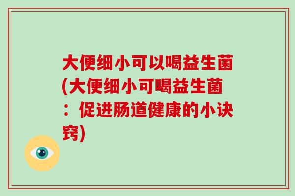 大便细小可以喝益生菌(大便细小可喝益生菌：促进肠道健康的小诀窍)