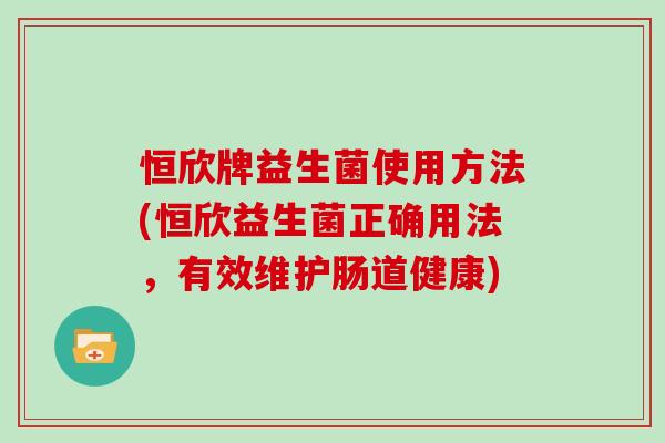 恒欣牌益生菌使用方法(恒欣益生菌正确用法，有效维护肠道健康)