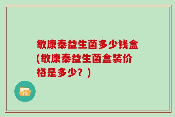 敏康泰益生菌多少钱盒(敏康泰益生菌盒装价格是多少？)