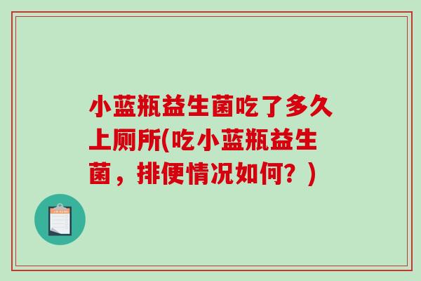 小蓝瓶益生菌吃了多久上厕所(吃小蓝瓶益生菌，排便情况如何？)