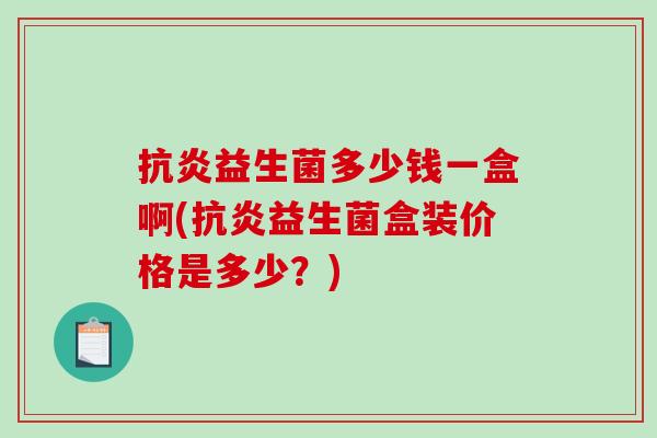 抗炎益生菌多少钱一盒啊(抗炎益生菌盒装价格是多少？)