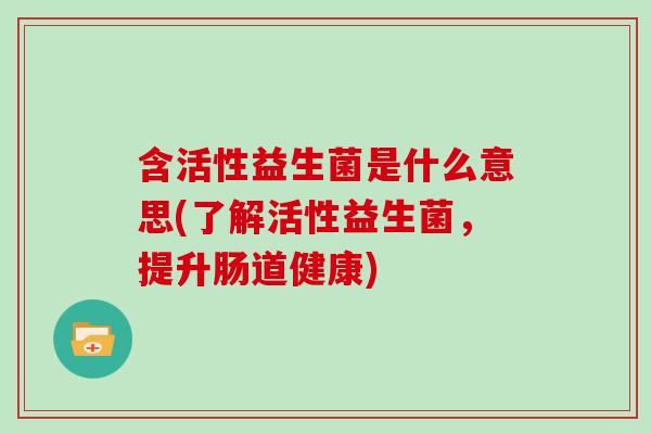 含活性益生菌是什么意思(了解活性益生菌，提升肠道健康)