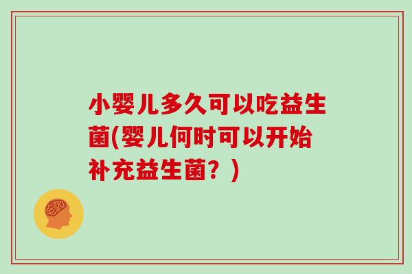 小婴儿多久可以吃益生菌(婴儿何时可以开始补充益生菌？)