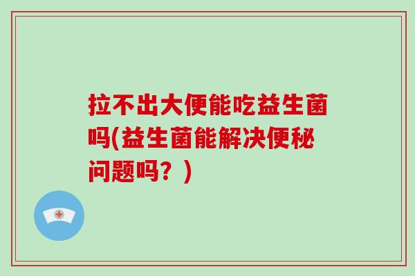 拉不出大便能吃益生菌吗(益生菌能解决便秘问题吗？)