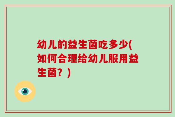 幼儿的益生菌吃多少(如何合理给幼儿服用益生菌？)