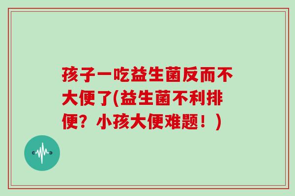 孩子一吃益生菌反而不大便了(益生菌不利排便？小孩大便难题！)