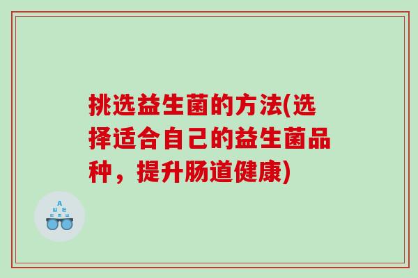 挑选益生菌的方法(选择适合自己的益生菌品种，提升肠道健康)