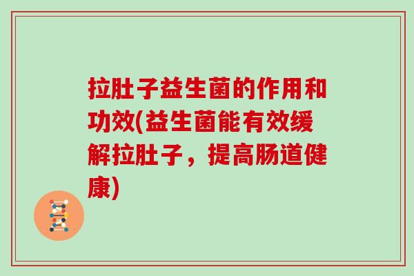 拉肚子益生菌的作用和功效(益生菌能有效缓解拉肚子，提高肠道健康)