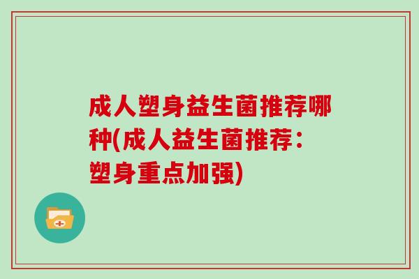 成人塑身益生菌推荐哪种(成人益生菌推荐：塑身重点加强)