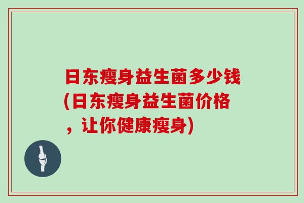 日东瘦身益生菌多少钱(日东瘦身益生菌价格，让你健康瘦身)