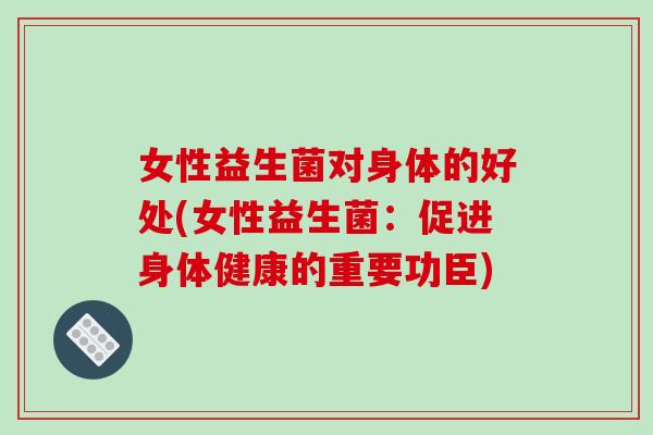 女性益生菌对身体的好处(女性益生菌：促进身体健康的重要功臣)