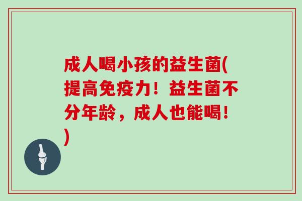 成人喝小孩的益生菌(提高免疫力！益生菌不分年龄，成人也能喝！)
