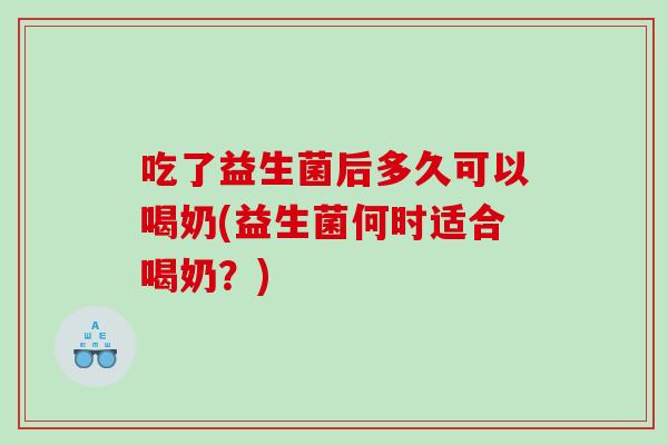 吃了益生菌后多久可以喝奶(益生菌何时适合喝奶？)