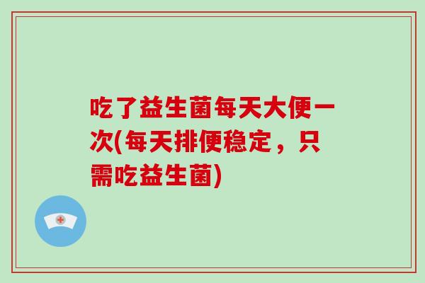 吃了益生菌每天大便一次(每天排便稳定，只需吃益生菌)