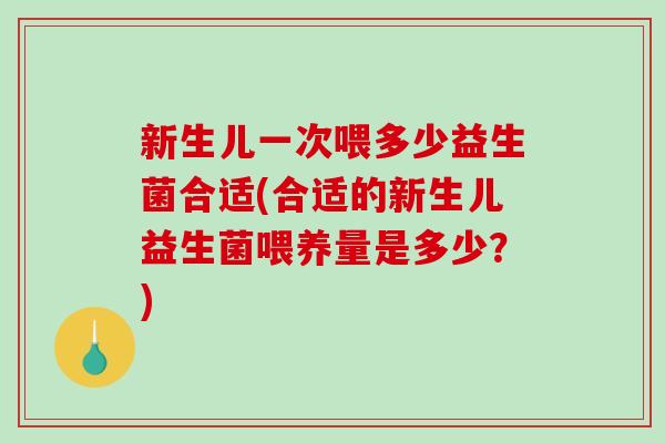 新生儿一次喂多少益生菌合适(合适的新生儿益生菌喂养量是多少？)
