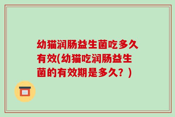 幼猫润肠益生菌吃多久有效(幼猫吃润肠益生菌的有效期是多久？)