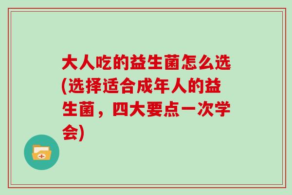 大人吃的益生菌怎么选(选择适合成年人的益生菌，四大要点一次学会)