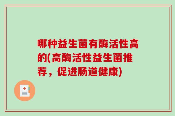 哪种益生菌有酶活性高的(高酶活性益生菌推荐，促进肠道健康)