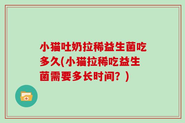 小猫吐奶拉稀益生菌吃多久(小猫拉稀吃益生菌需要多长时间？)
