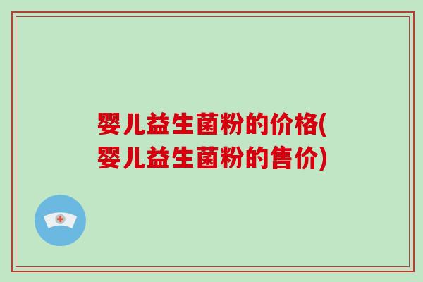 婴儿益生菌粉的价格(婴儿益生菌粉的售价)